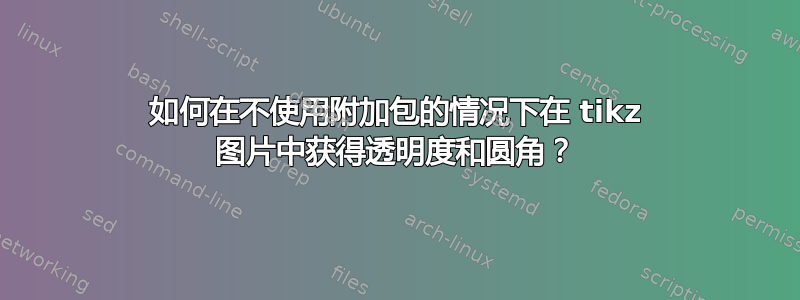 如何在不使用附加包的情况下在 tikz 图片中获得透明度和圆角？