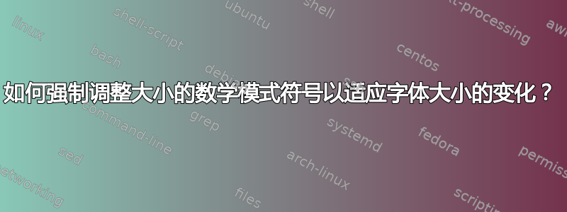 如何强制调整大小的数学模式符号以适应字体大小的变化？