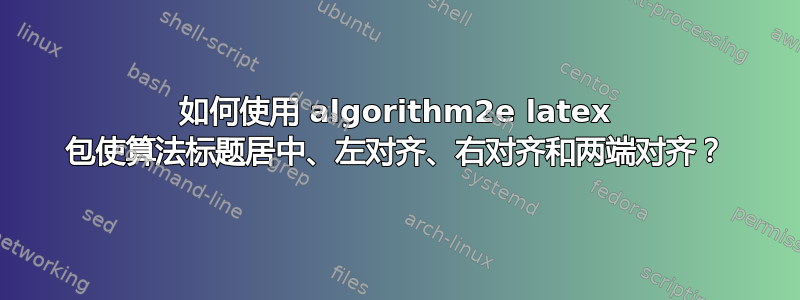 如何使用 algorithm2e latex 包使算法标题居中、左对齐、右对齐和两端对齐？