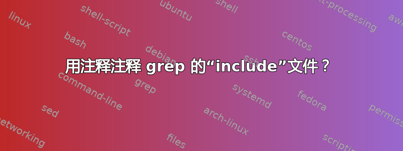 用注释注释 grep 的“include”文件？