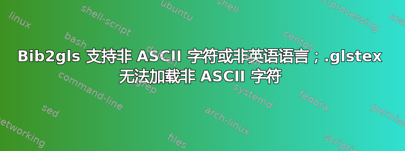 Bib2gls 支持非 ASCII 字符或非英语语言；.glstex 无法加载非 ASCII 字符