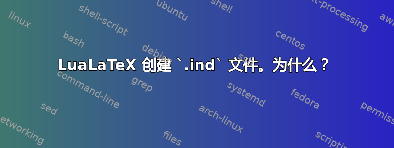 LuaLaTeX 创建 `.ind` 文件。为什么？