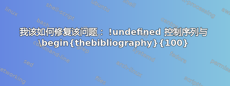 我该如何修复该问题： !undefined 控制序列与 \begin{thebibliography}{100}