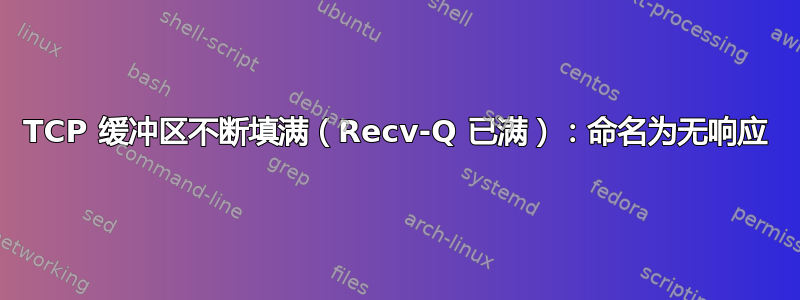 TCP 缓冲区不断填满（Recv-Q 已满）：命名为无响应