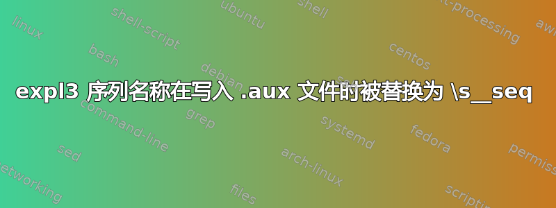 expl3 序列名称在写入 .aux 文件时被替换为 \s__seq