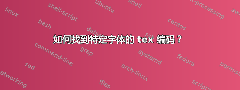 如何找到特定字体的 tex 编码？