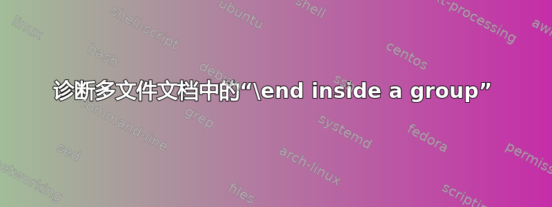 诊断多文件文档中的“\end inside a group”