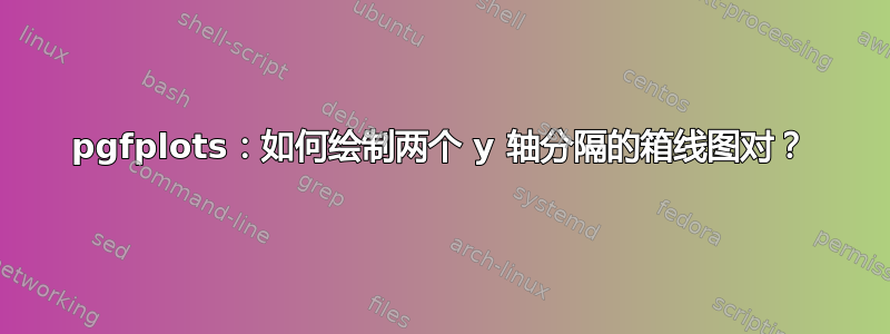 pgfplots：如何绘制两个 y 轴分隔的箱线图对？