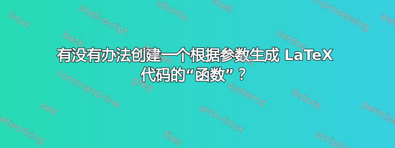 有没有办法创建一个根据参数生成 LaTeX 代码的“函数”？