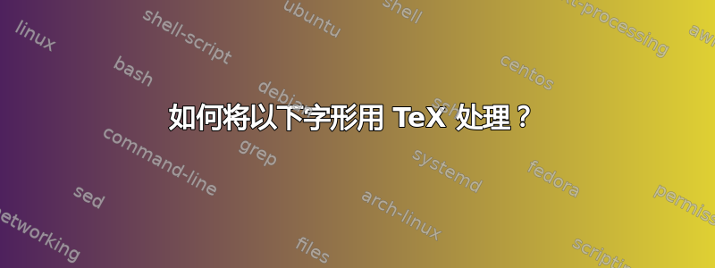 如何将以下字形用 TeX 处理？