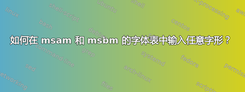 如何在 msam 和 msbm 的字体表中输入任意字形？