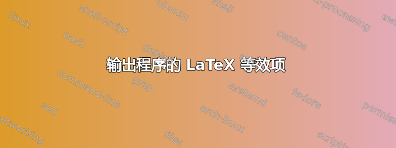 输出程序的 LaTeX 等效项