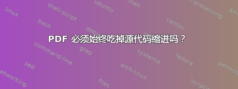 PDF 必须始终吃掉源代码缩进吗？