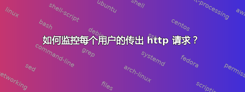 如何监控每个用户的传出 http 请求？