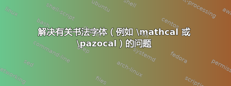 解决有关书法字体（例如 \mathcal 或 \pazocal）的问题