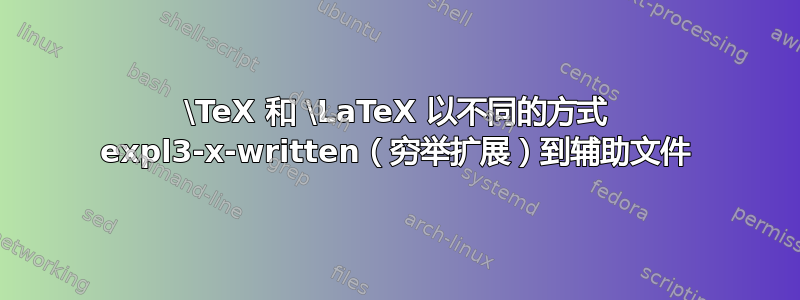 \TeX 和 \LaTeX 以不同的方式 expl3-x-written（穷举扩展）到辅助文件