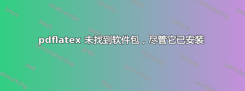 pdflatex 未找到软件包，尽管它已安装