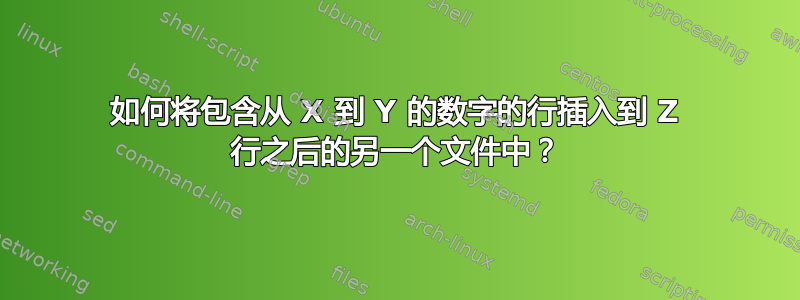 如何将包含从 X 到 Y 的数字的行插入到 Z 行之后的另一个文件中？