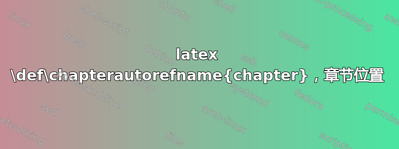 latex \def\chapterautorefname{chapter}，章节位置