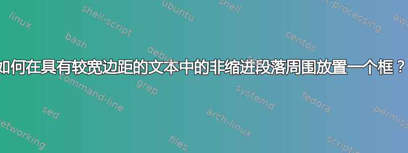 如何在具有较宽边距的文本中的非缩进段落周围放置一个框？