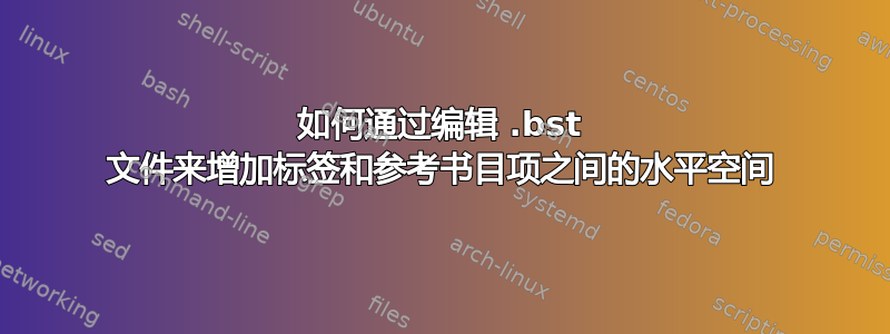 如何通过编辑 .bst 文件来增加标签和参考书目项之间的水平空间