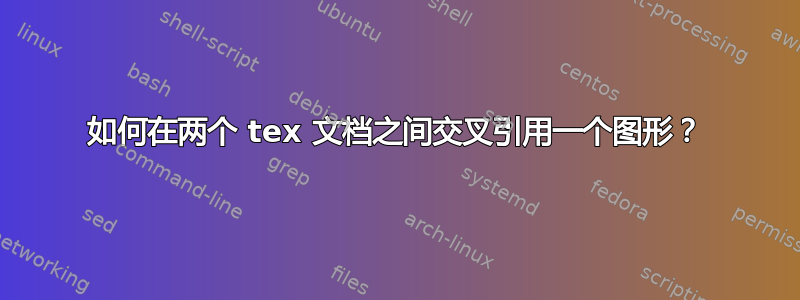 如何在两个 tex 文档之间交叉引用一个图形？