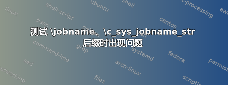 测试 \jobname、\c_sys_jobname_str 后缀时出现问题