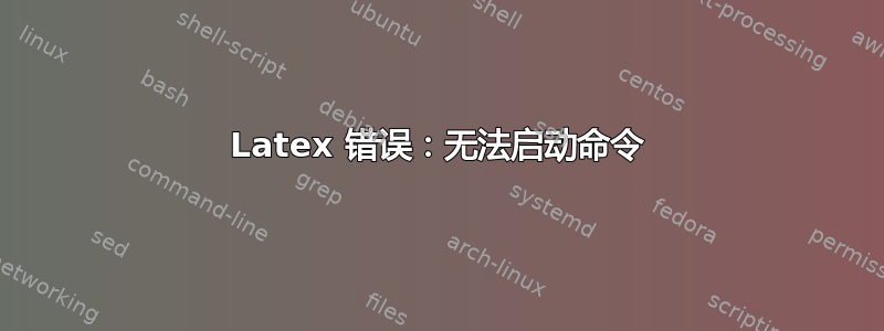 Latex 错误：无法启动命令