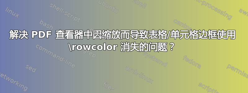 解决 PDF 查看器中因缩放而导致表格/单元格边框使用 \rowcolor 消失的问题？