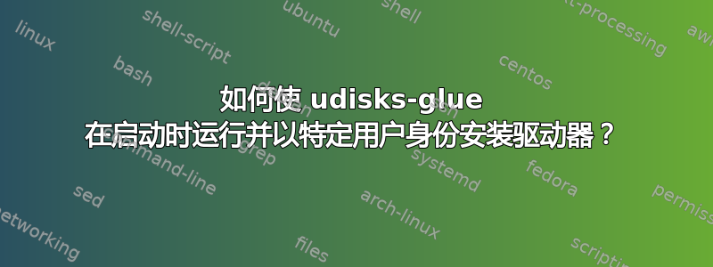 如何使 udisks-glue 在启动时运行并以特定用户身份安装驱动器？