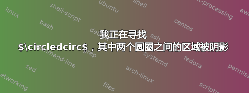 我正在寻找 $\circledcirc$，其中两个圆圈之间的区域被阴影