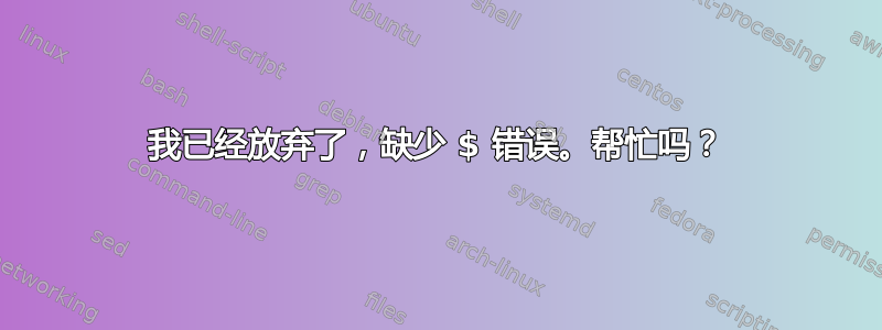 我已经放弃了，缺少 $ 错误。帮忙吗？