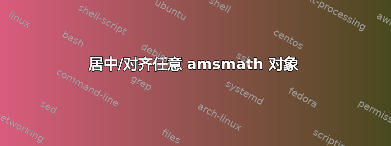 居中/对齐任意 amsmath 对象