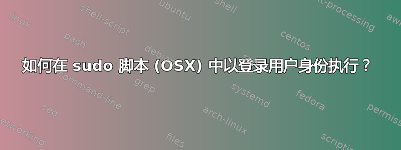 如何在 sudo 脚本 (OSX) 中以登录用户身份执行？