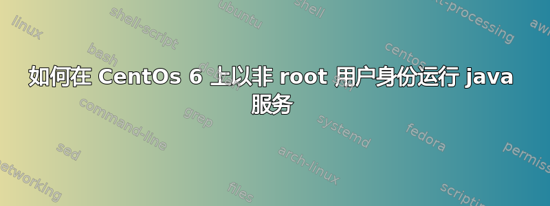 如何在 CentOs 6 上以非 root 用户身份运行 java 服务