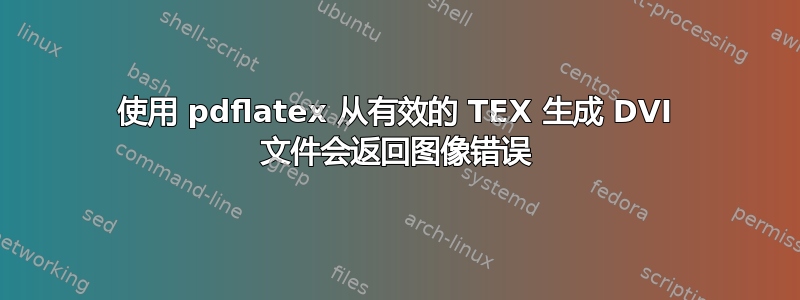 使用 pdflatex 从有效的 TEX 生成 DVI 文件会返回图像错误