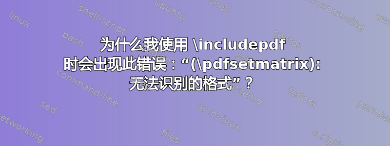 为什么我使用 \includepdf 时会出现此错误：“(\pdfsetmatrix): 无法识别的格式”？