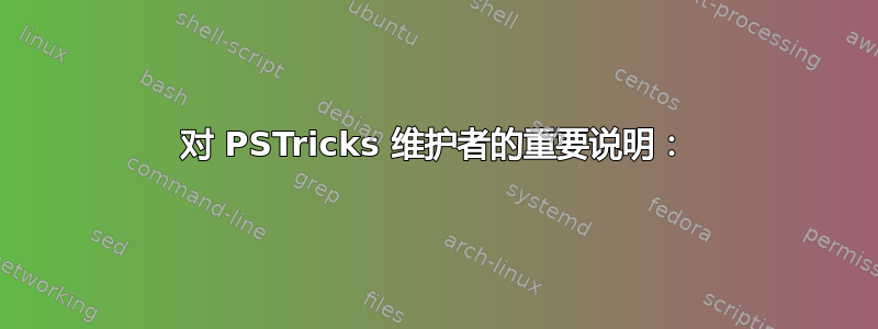 对 PSTricks 维护者的重要说明：