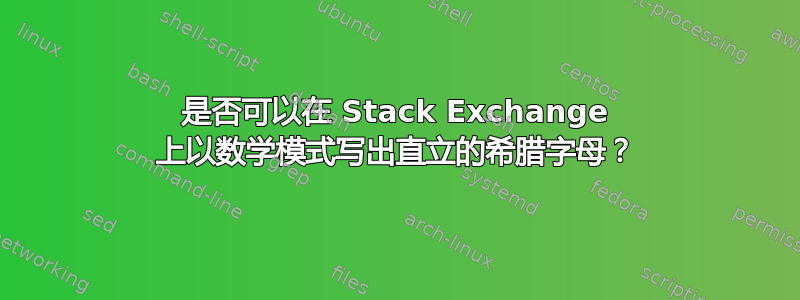 是否可以在 Stack Exchange 上以数学模式写出直立的希腊字母？