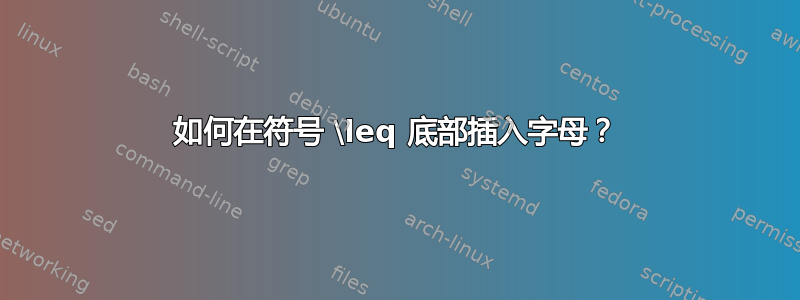 如何在符号 \leq 底部插入字母？