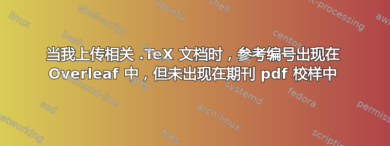 当我上传相关 .TeX 文档时，参考编号出现在 Overleaf 中，但未出现在期刊 pdf 校样中