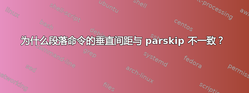 为什么段落命令的垂直间距与 parskip 不一致？