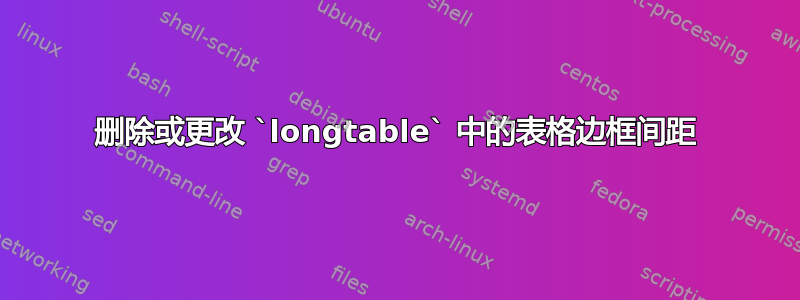 删除或更改 `longtable` 中的表格边框间距