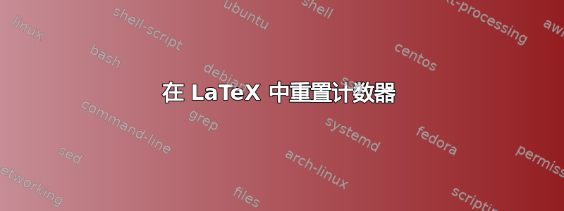 在 LaTeX 中重置计数器