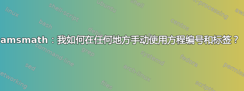 amsmath：我如何在任何地方手动使用方程编号和标签？