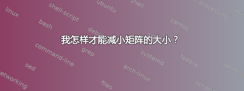 我怎样才能减小矩阵的大小？