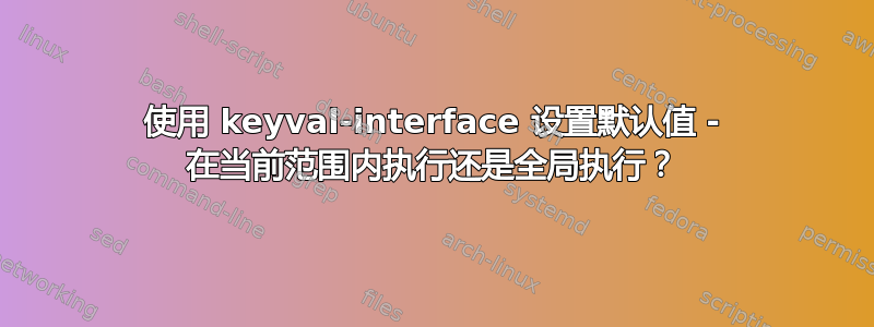 使用 keyval-interface 设置默认值 - 在当前范围内执行还是全局执行？