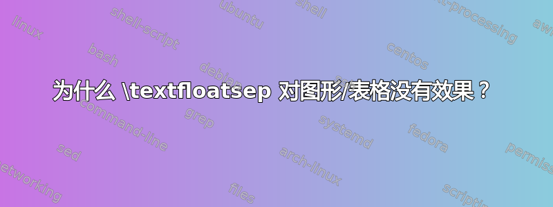 为什么 \textfloatsep 对图形/表格没有效果？