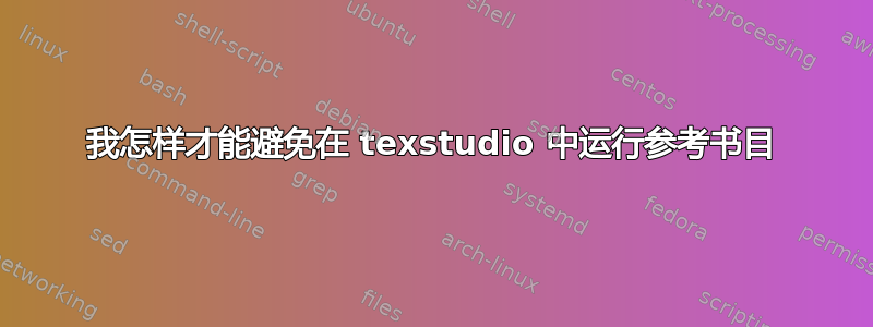 我怎样才能避免在 texstudio 中运行参考书目