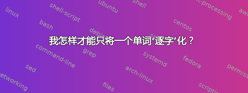 我怎样才能只将一个单词‘逐字’化？